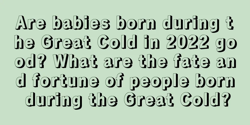 Are babies born during the Great Cold in 2022 good? What are the fate and fortune of people born during the Great Cold?