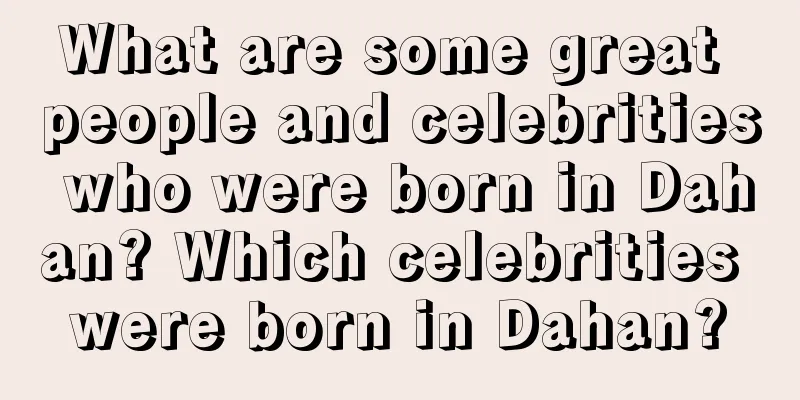 What are some great people and celebrities who were born in Dahan? Which celebrities were born in Dahan?