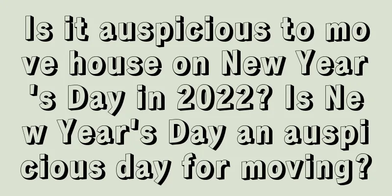 Is it auspicious to move house on New Year's Day in 2022? Is New Year's Day an auspicious day for moving?