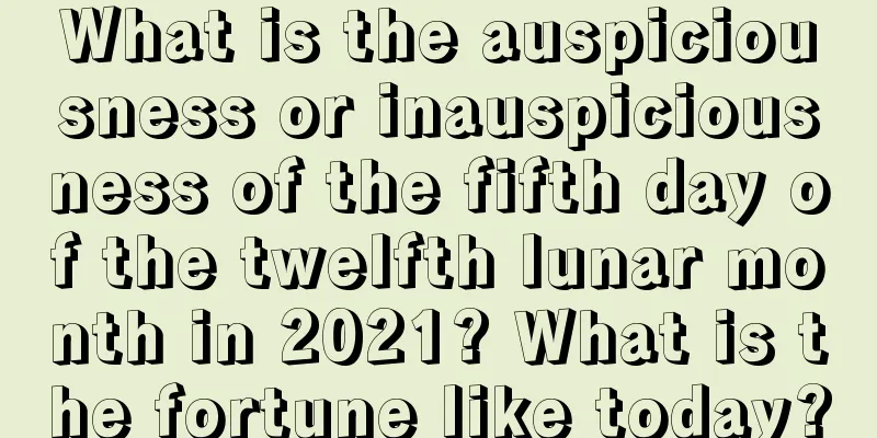 What is the auspiciousness or inauspiciousness of the fifth day of the twelfth lunar month in 2021? What is the fortune like today?