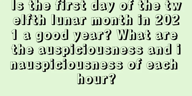 Is the first day of the twelfth lunar month in 2021 a good year? What are the auspiciousness and inauspiciousness of each hour?