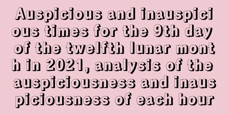 Auspicious and inauspicious times for the 9th day of the twelfth lunar month in 2021, analysis of the auspiciousness and inauspiciousness of each hour