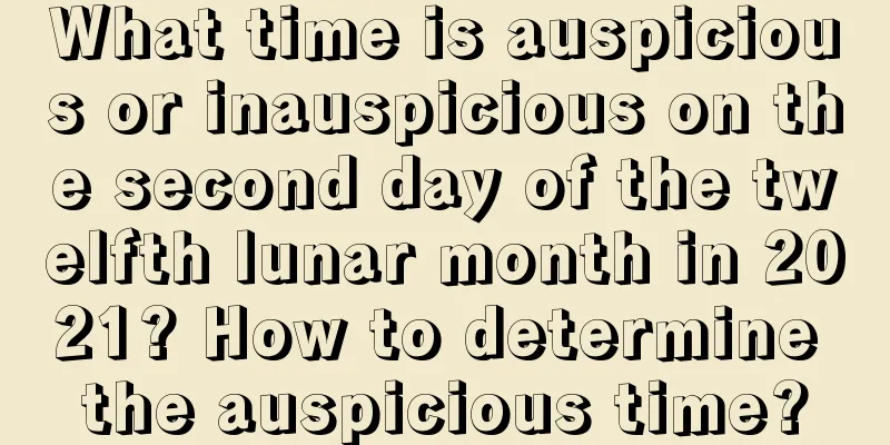 What time is auspicious or inauspicious on the second day of the twelfth lunar month in 2021? How to determine the auspicious time?
