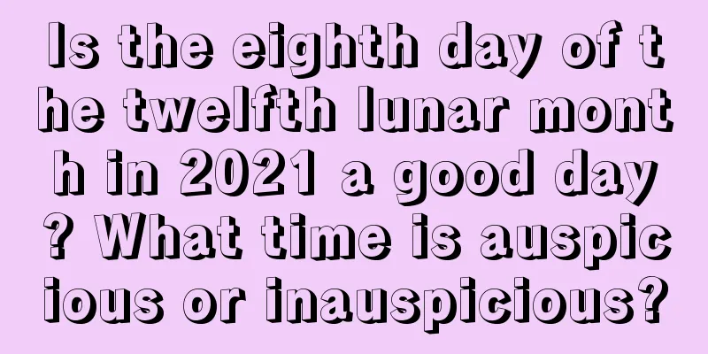 Is the eighth day of the twelfth lunar month in 2021 a good day? What time is auspicious or inauspicious?