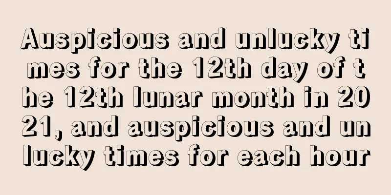 Auspicious and unlucky times for the 12th day of the 12th lunar month in 2021, and auspicious and unlucky times for each hour