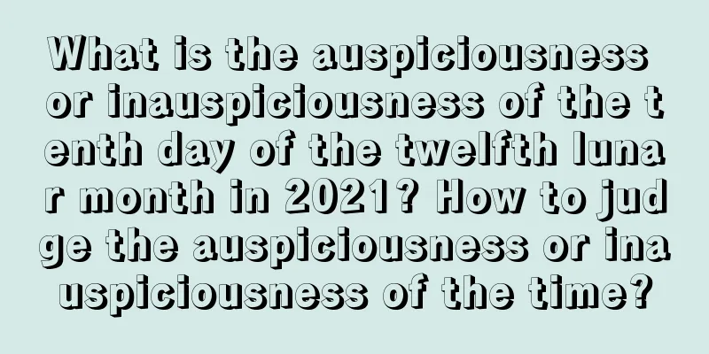 What is the auspiciousness or inauspiciousness of the tenth day of the twelfth lunar month in 2021? How to judge the auspiciousness or inauspiciousness of the time?