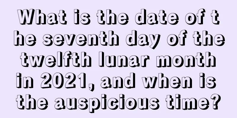 What is the date of the seventh day of the twelfth lunar month in 2021, and when is the auspicious time?