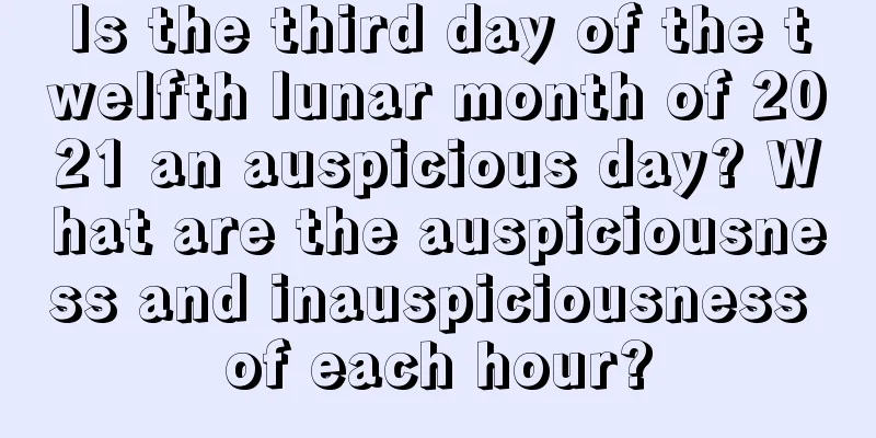 Is the third day of the twelfth lunar month of 2021 an auspicious day? What are the auspiciousness and inauspiciousness of each hour?