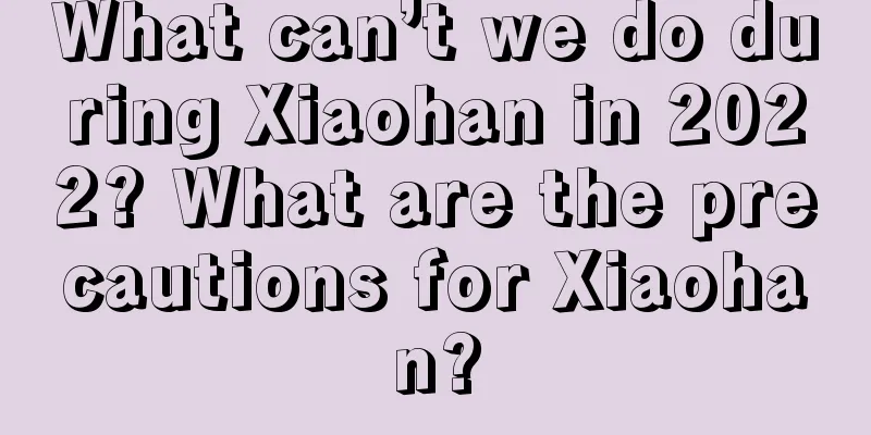What can’t we do during Xiaohan in 2022? What are the precautions for Xiaohan?