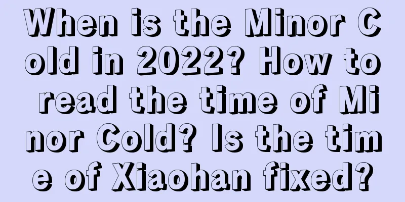 When is the Minor Cold in 2022? How to read the time of Minor Cold? Is the time of Xiaohan fixed?