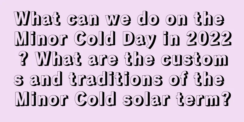 What can we do on the Minor Cold Day in 2022? What are the customs and traditions of the Minor Cold solar term?