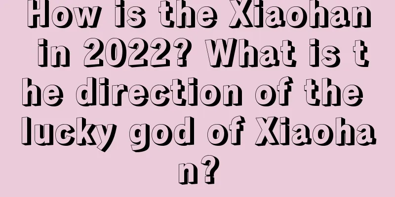 How is the Xiaohan in 2022? What is the direction of the lucky god of Xiaohan?