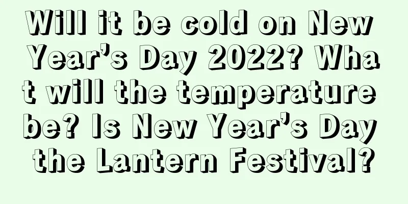 Will it be cold on New Year’s Day 2022? What will the temperature be? Is New Year’s Day the Lantern Festival?