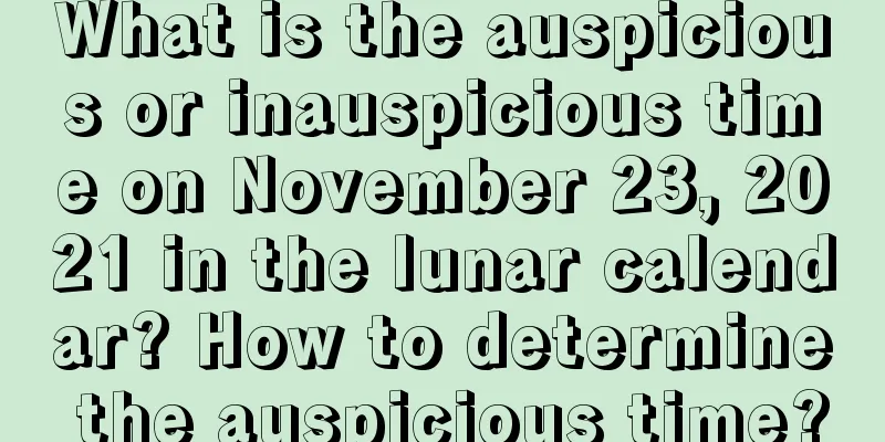 What is the auspicious or inauspicious time on November 23, 2021 in the lunar calendar? How to determine the auspicious time?