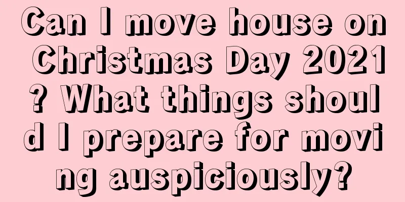 Can I move house on Christmas Day 2021? What things should I prepare for moving auspiciously?