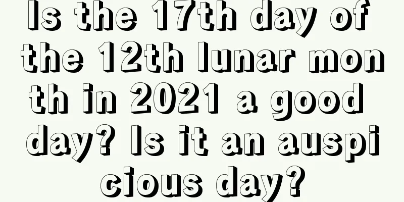 Is the 17th day of the 12th lunar month in 2021 a good day? Is it an auspicious day?