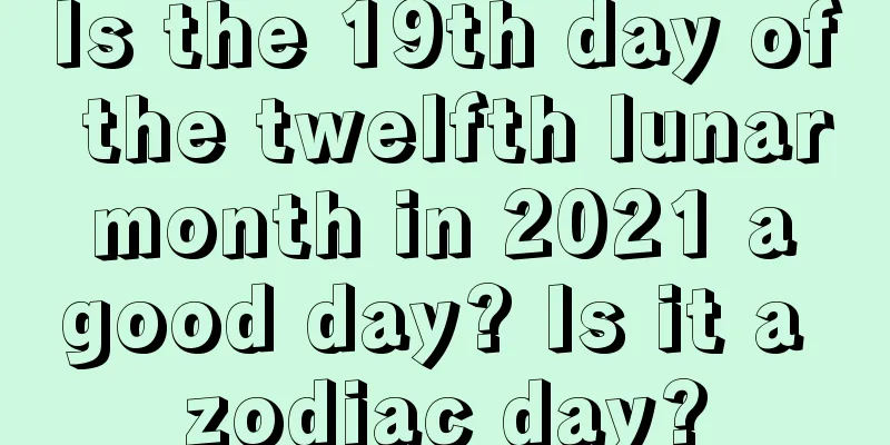 Is the 19th day of the twelfth lunar month in 2021 a good day? Is it a zodiac day?
