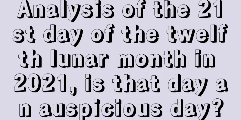Analysis of the 21st day of the twelfth lunar month in 2021, is that day an auspicious day?