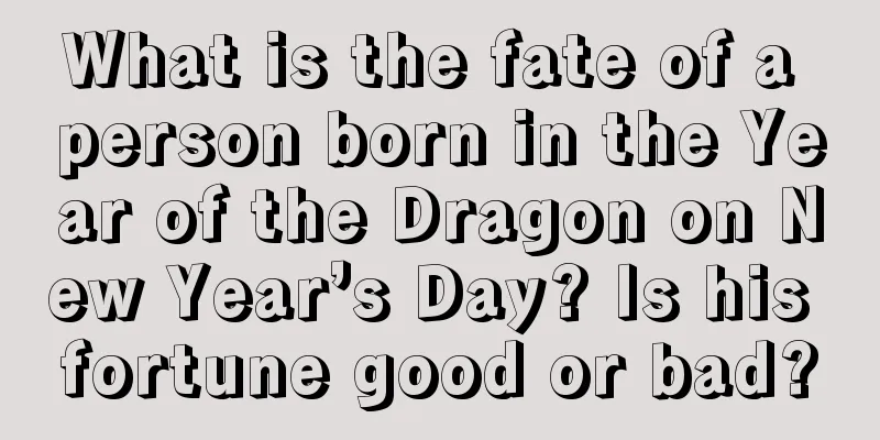 What is the fate of a person born in the Year of the Dragon on New Year’s Day? Is his fortune good or bad?