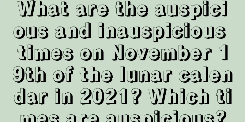 What are the auspicious and inauspicious times on November 19th of the lunar calendar in 2021? Which times are auspicious?