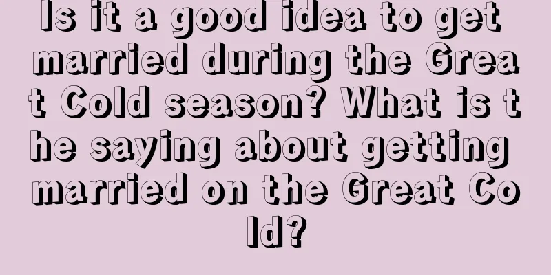 Is it a good idea to get married during the Great Cold season? What is the saying about getting married on the Great Cold?