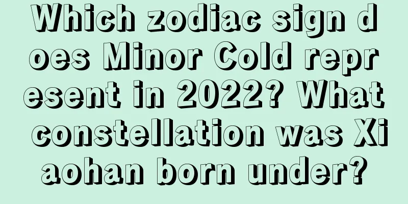 Which zodiac sign does Minor Cold represent in 2022? What constellation was Xiaohan born under?