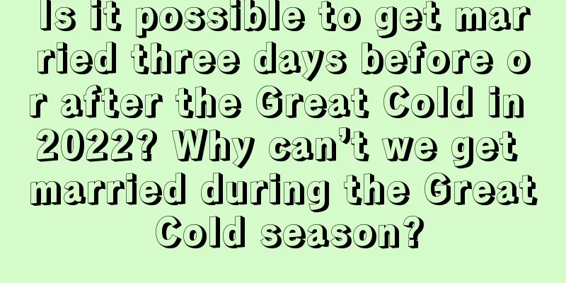 Is it possible to get married three days before or after the Great Cold in 2022? Why can’t we get married during the Great Cold season?