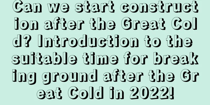 Can we start construction after the Great Cold? Introduction to the suitable time for breaking ground after the Great Cold in 2022!