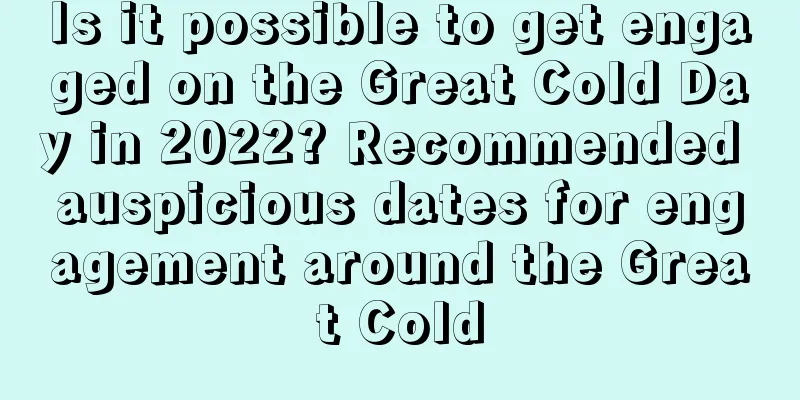 Is it possible to get engaged on the Great Cold Day in 2022? Recommended auspicious dates for engagement around the Great Cold