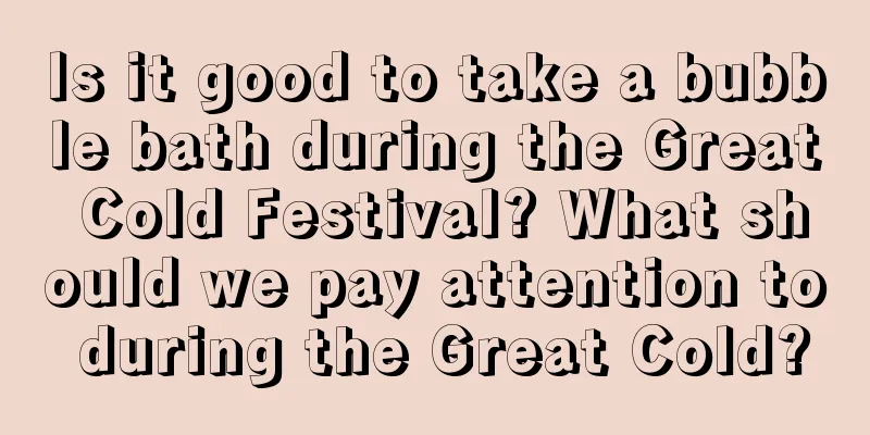 Is it good to take a bubble bath during the Great Cold Festival? What should we pay attention to during the Great Cold?
