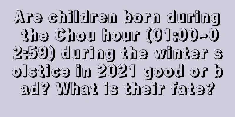 Are children born during the Chou hour (01:00~02:59) during the winter solstice in 2021 good or bad? What is their fate?