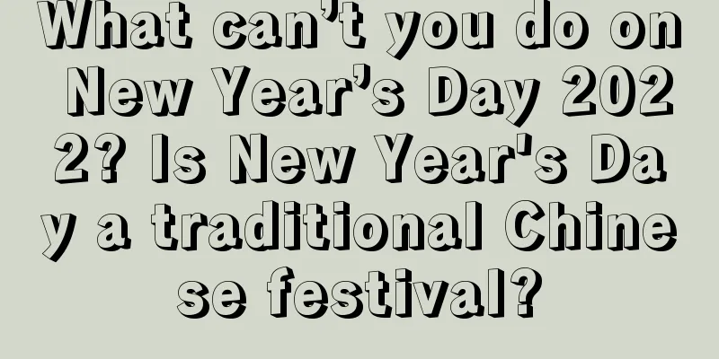 What can’t you do on New Year’s Day 2022? Is New Year's Day a traditional Chinese festival?