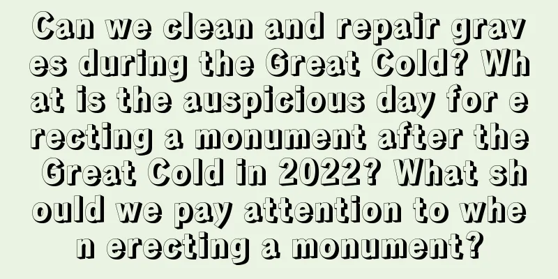 Can we clean and repair graves during the Great Cold? What is the auspicious day for erecting a monument after the Great Cold in 2022? What should we pay attention to when erecting a monument?