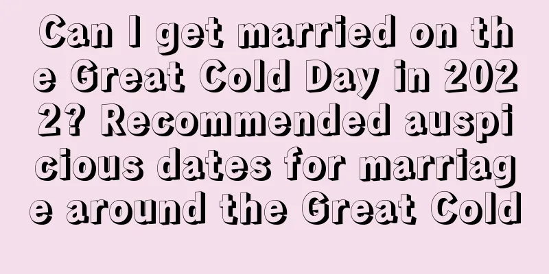 Can I get married on the Great Cold Day in 2022? Recommended auspicious dates for marriage around the Great Cold