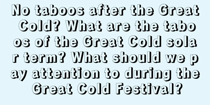 No taboos after the Great Cold? What are the taboos of the Great Cold solar term? What should we pay attention to during the Great Cold Festival?