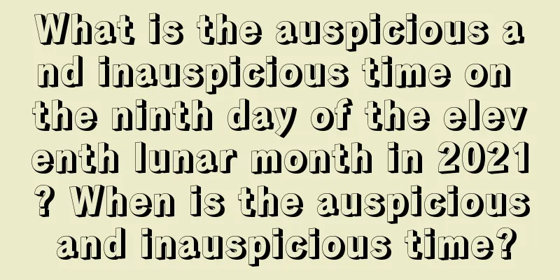 What is the auspicious and inauspicious time on the ninth day of the eleventh lunar month in 2021? When is the auspicious and inauspicious time?