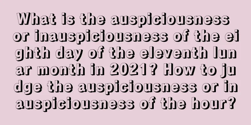 What is the auspiciousness or inauspiciousness of the eighth day of the eleventh lunar month in 2021? How to judge the auspiciousness or inauspiciousness of the hour?