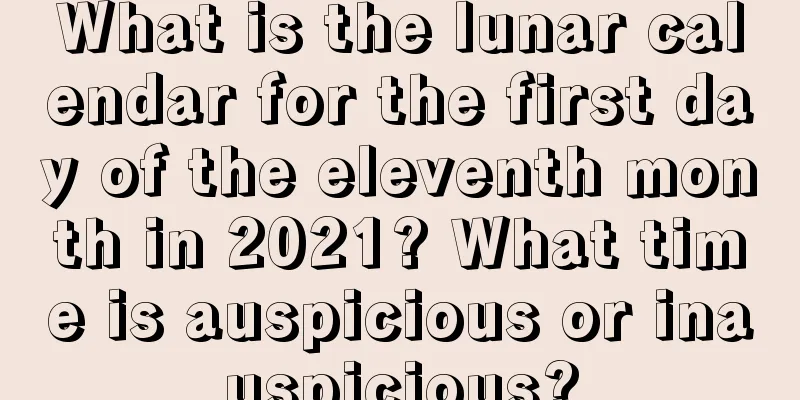 What is the lunar calendar for the first day of the eleventh month in 2021? What time is auspicious or inauspicious?
