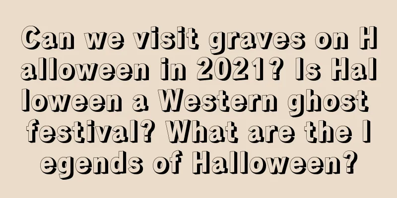 Can we visit graves on Halloween in 2021? Is Halloween a Western ghost festival? What are the legends of Halloween?