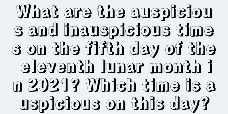 What are the auspicious and inauspicious times on the fifth day of the eleventh lunar month in 2021? Which time is auspicious on this day?