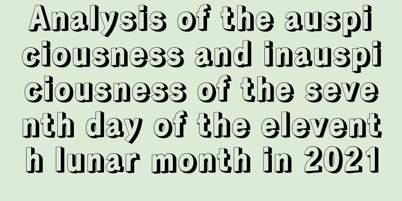 Analysis of the auspiciousness and inauspiciousness of the seventh day of the eleventh lunar month in 2021
