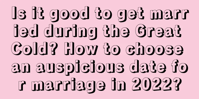 Is it good to get married during the Great Cold? How to choose an auspicious date for marriage in 2022?