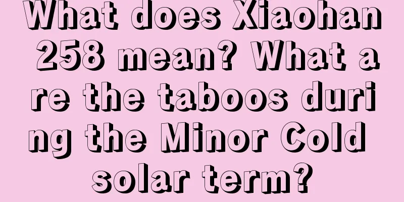 What does Xiaohan 258 mean? What are the taboos during the Minor Cold solar term?