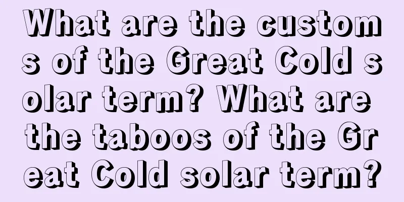What are the customs of the Great Cold solar term? What are the taboos of the Great Cold solar term?