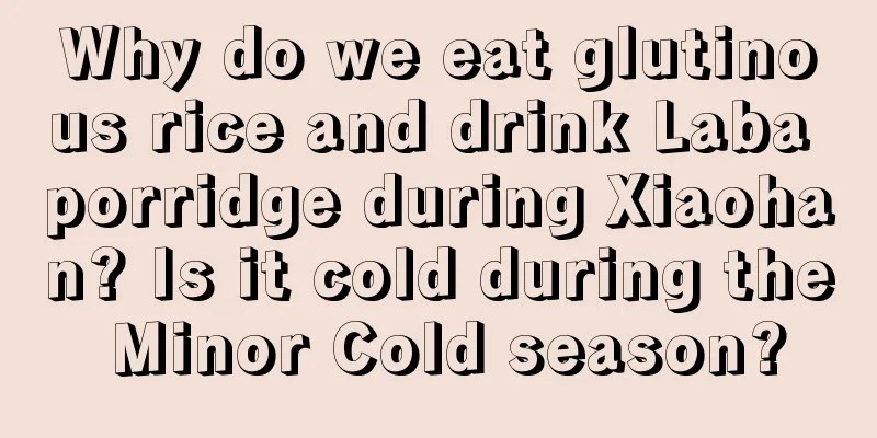 Why do we eat glutinous rice and drink Laba porridge during Xiaohan? Is it cold during the Minor Cold season?