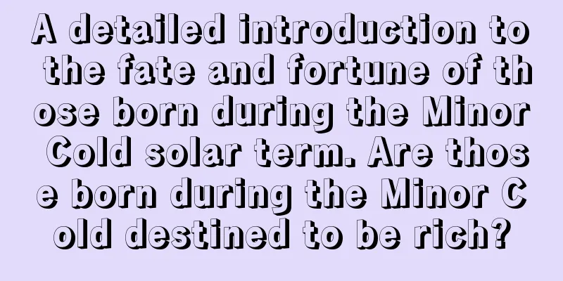 A detailed introduction to the fate and fortune of those born during the Minor Cold solar term. Are those born during the Minor Cold destined to be rich?