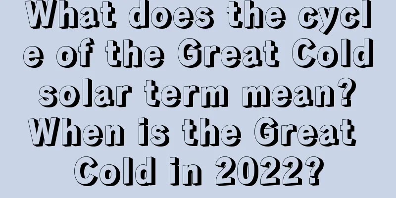 What does the cycle of the Great Cold solar term mean? When is the Great Cold in 2022?