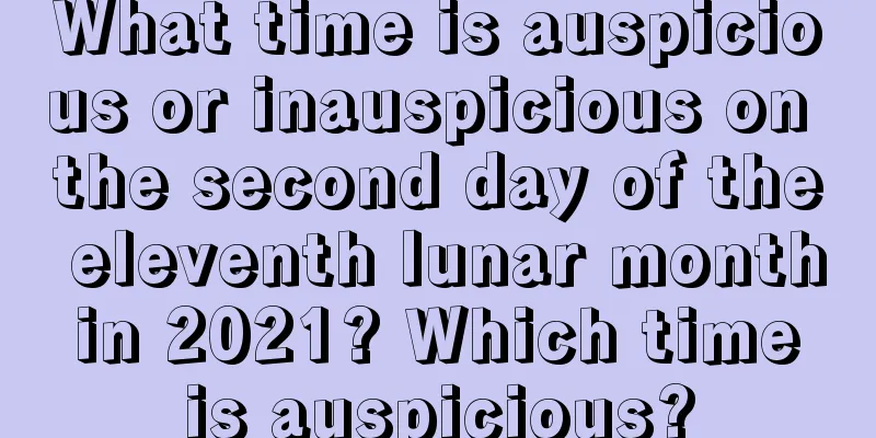What time is auspicious or inauspicious on the second day of the eleventh lunar month in 2021? Which time is auspicious?