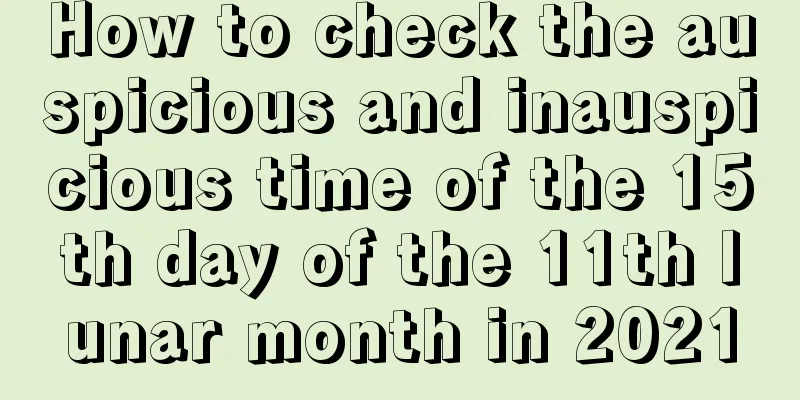 How to check the auspicious and inauspicious time of the 15th day of the 11th lunar month in 2021