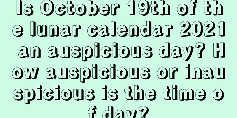 Is October 19th of the lunar calendar 2021 an auspicious day? How auspicious or inauspicious is the time of day?